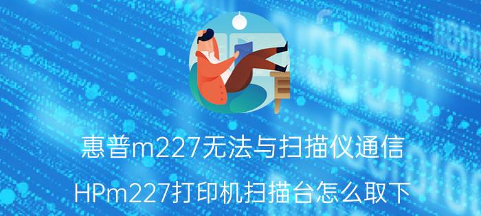 惠普m227无法与扫描仪通信 HPm227打印机扫描台怎么取下？